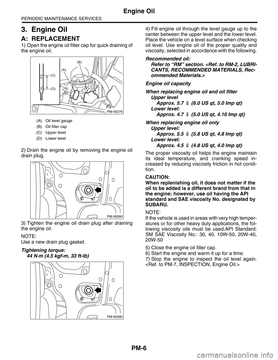 SUBARU TRIBECA 2009 1.G Service Workshop Manual PM-6
Engine Oil
PERIODIC MAINTENANCE SERVICES
3. Engine Oil
A: REPLACEMENT
1) Open the engine oil filter cap for quick draining of
the engine oil.
2) Drain the engine oil by removing the engine SUBARU TRIBECA 2009 1.G Service Workshop Manual PM-6
Engine Oil
PERIODIC MAINTENANCE SERVICES
3. Engine Oil
A: REPLACEMENT
1) Open the engine oil filter cap for quick draining of
the engine oil.
2) Drain the engine oil by removing the engine