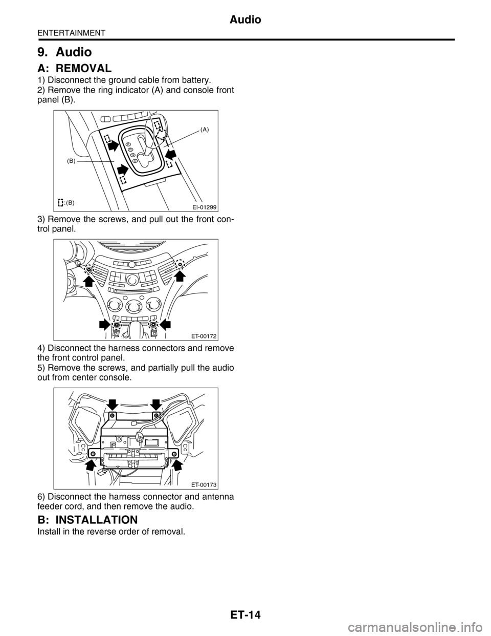 SUBARU TRIBECA 2009 1.G Service Workshop Manual ET-14
Audio
ENTERTAINMENT
9. Audio
A: REMOVAL
1) Disconnect the ground cable from battery.
2) Remove the ring indicator (A) and console front
panel (B). 
3) Remove  the  screws,  and  pull  out the  f