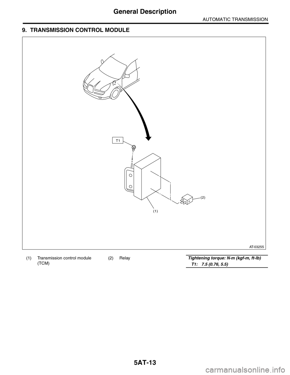 SUBARU TRIBECA 2009 1.G Service Workshop Manual 5AT-13
General Description
AUTOMATIC TRANSMISSION
9. TRANSMISSION CONTROL MODULE
(1) Transmission control module 
(TCM)
(2) RelayTightening torque: N·m (kgf-m, ft-lb)
   T1: 7.5 (0.76, 5.5)
(2)
(1)
T
