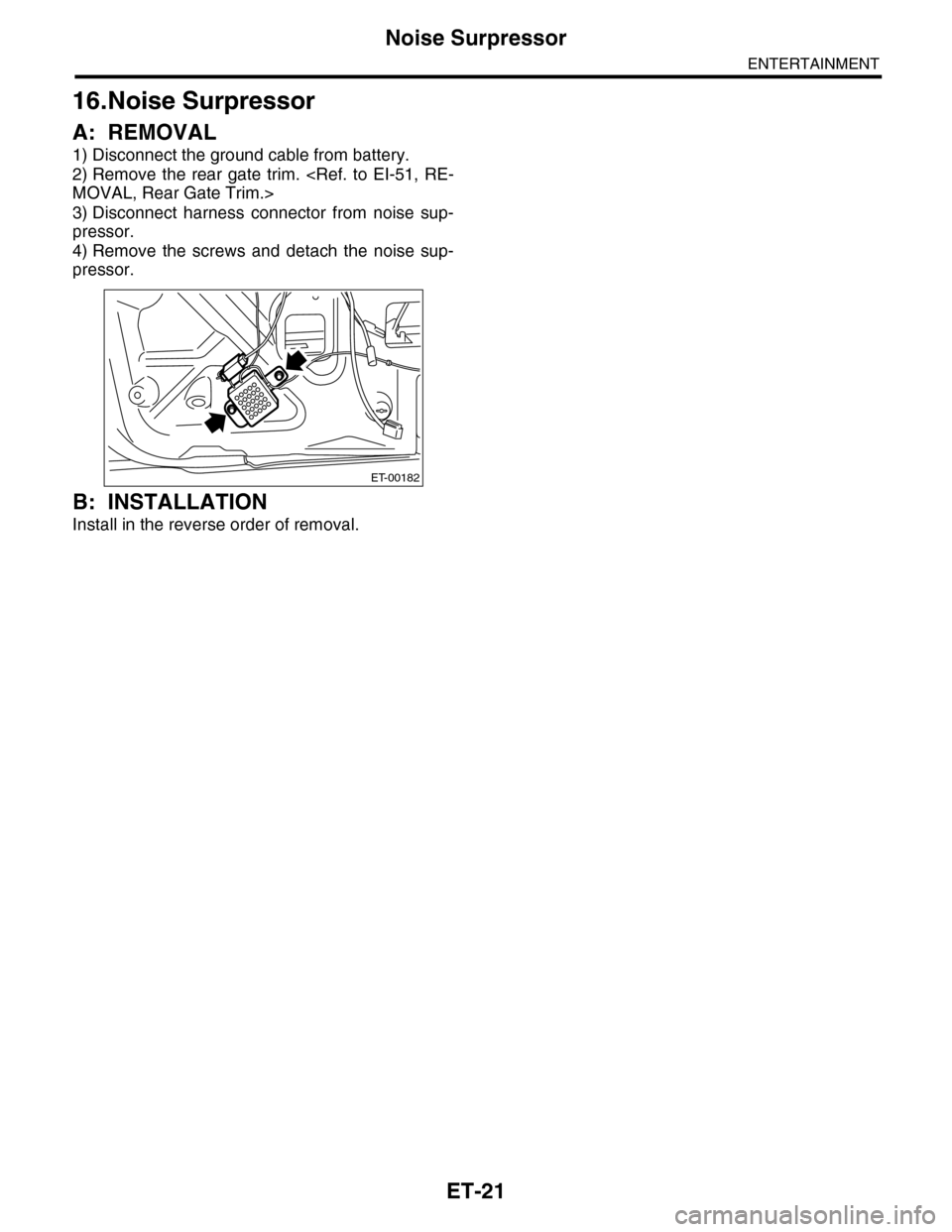 SUBARU TRIBECA 2009 1.G Service Workshop Manual ET-21
Noise Surpressor
ENTERTAINMENT
16.Noise Surpressor
A: REMOVAL
1) Disconnect the ground cable from battery.
2) Remove  the  rear  gate  trim.  <Ref.  to  EI-51,  RE-
MOVAL, Rear Gate Trim.>
3) Di