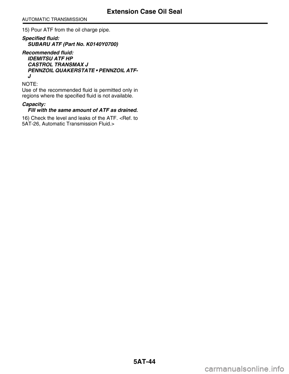 SUBARU TRIBECA 2009 1.G Service Workshop Manual 5AT-44
Extension Case Oil Seal
AUTOMATIC TRANSMISSION
15) Pour ATF from the oil charge pipe.
Specified fluid:
SUBARU ATF (Part No. K0140Y0700)
Recommended fluid:
IDEMITSU ATF HP
CASTROL TRANSMAX J
PEN