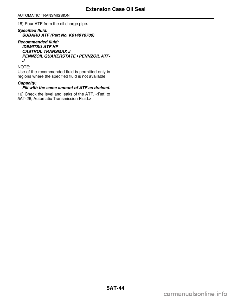 SUBARU TRIBECA 2009 1.G Service Owners Guide 5AT-44
Extension Case Oil Seal
AUTOMATIC TRANSMISSION
15) Pour ATF from the oil charge pipe.
Specified fluid:
SUBARU ATF (Part No. K0140Y0700)
Recommended fluid:
IDEMITSU ATF HP
CASTROL TRANSMAX J
PEN