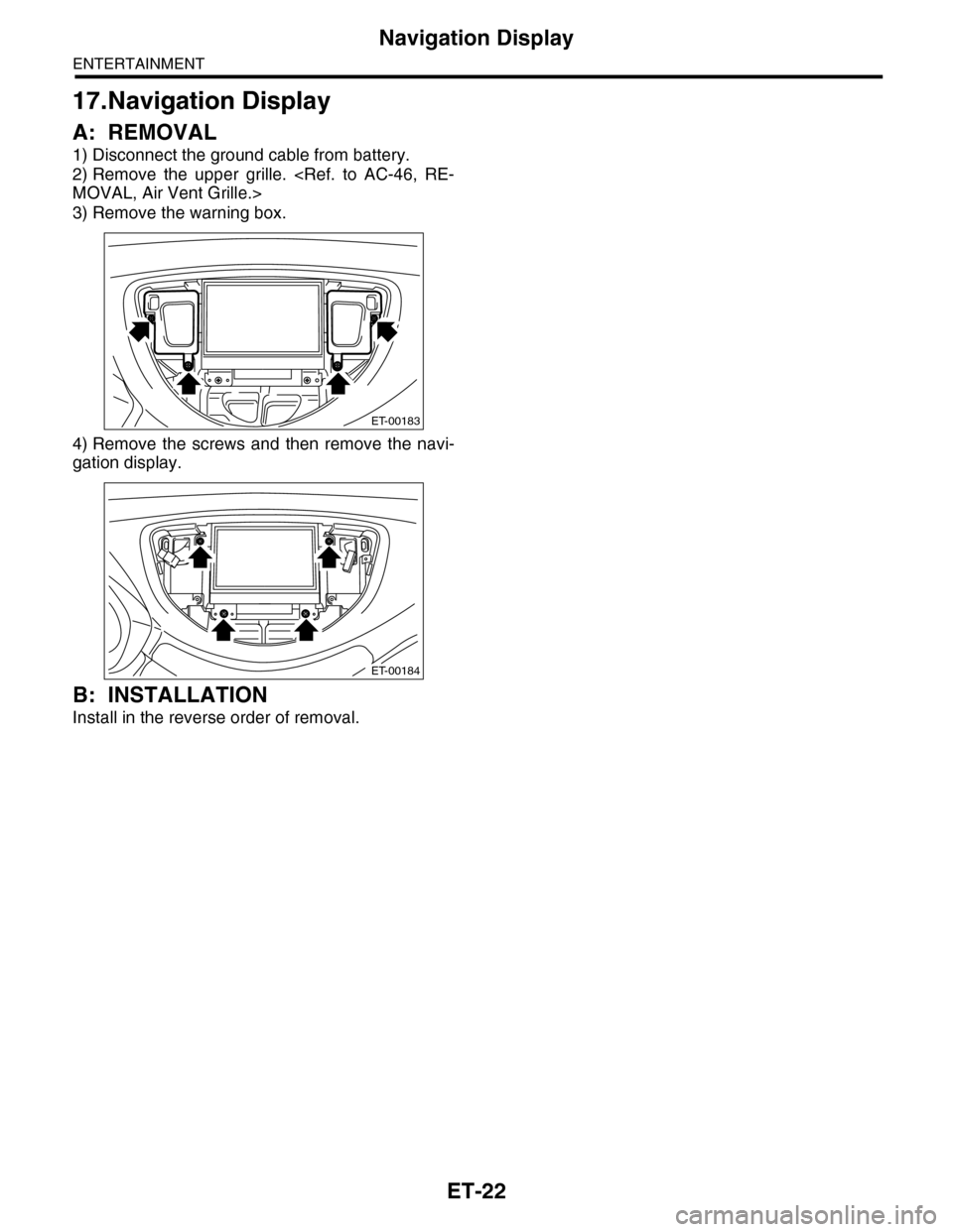 SUBARU TRIBECA 2009 1.G Service Workshop Manual ET-22
Navigation Display
ENTERTAINMENT
17.Navigation Display
A: REMOVAL
1) Disconnect the ground cable from battery.
2) Remove  the  upper  grille.  <Ref.  to  AC-46,  RE-
MOVAL, Air Vent Grille.>
3) 