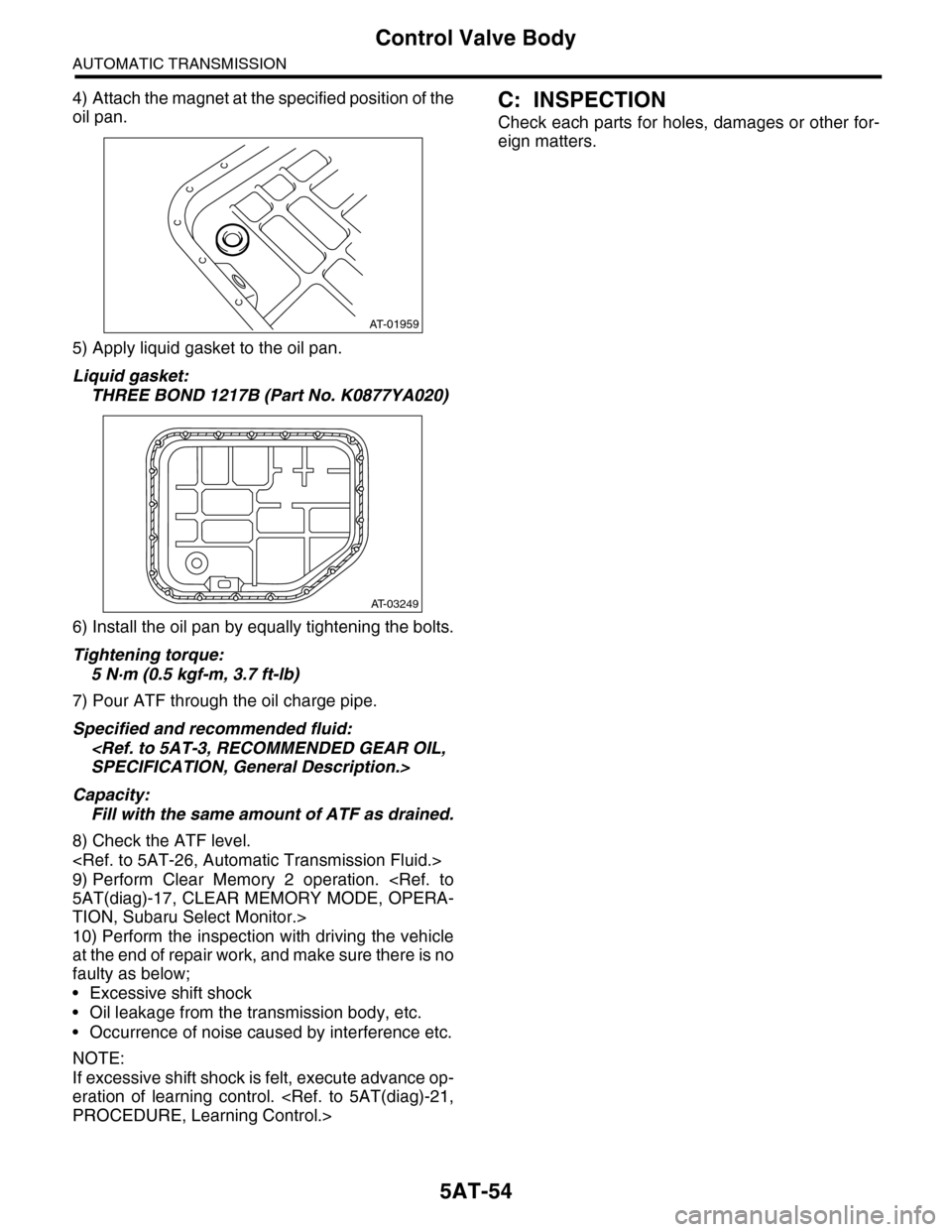 SUBARU TRIBECA 2009 1.G Service Workshop Manual 5AT-54
Control Valve Body
AUTOMATIC TRANSMISSION
4) Attach the magnet at the specified position of the
oil pan.
5) Apply liquid gasket to the oil pan.
Liquid gasket:
THREE BOND 1217B (Part No. K0877YA SUBARU TRIBECA 2009 1.G Service Workshop Manual 5AT-54
Control Valve Body
AUTOMATIC TRANSMISSION
4) Attach the magnet at the specified position of the
oil pan.
5) Apply liquid gasket to the oil pan.
Liquid gasket:
THREE BOND 1217B (Part No. K0877YA