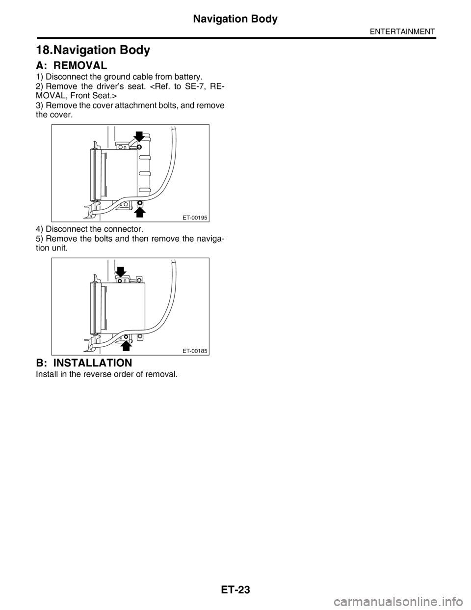 SUBARU TRIBECA 2009 1.G Service Workshop Manual ET-23
Navigation Body
ENTERTAINMENT
18.Navigation Body
A: REMOVAL
1) Disconnect the ground cable from battery.
2) Remove  the  driver’s  seat.  <Ref.  to  SE-7,  RE-
MOVAL, Front Seat.>
3) Remove th