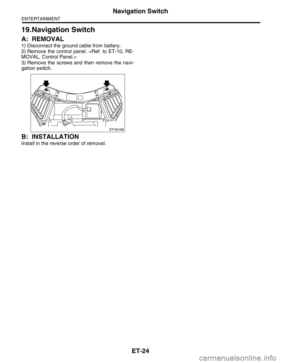 SUBARU TRIBECA 2009 1.G Service Workshop Manual ET-24
Navigation Switch
ENTERTAINMENT
19.Navigation Switch
A: REMOVAL
1) Disconnect the ground cable from battery.
2) Remove  the control  panel.  <Ref.  to  ET-10,  RE-
MOVAL, Control Panel.>
3) Remo