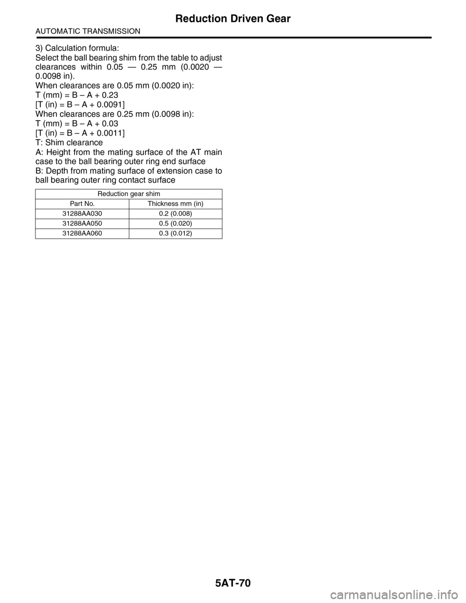 SUBARU TRIBECA 2009 1.G Service Workshop Manual 5AT-70
Reduction Driven Gear
AUTOMATIC TRANSMISSION
3) Calculation formula:
Select the ball bearing shim from the table to adjust
clearances  within  0.05  —  0.25  mm  (0.0020  —
0.0098 in).
When