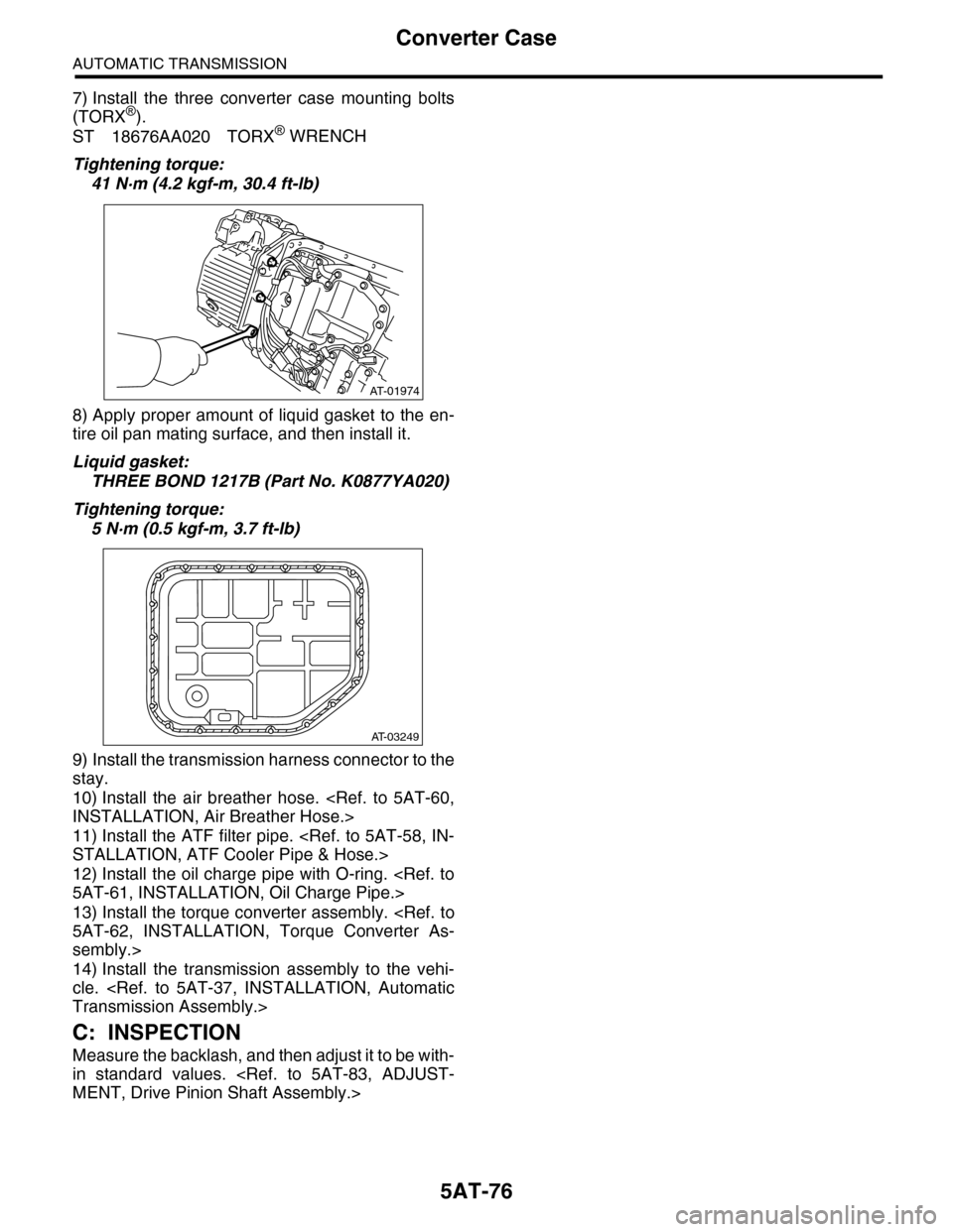 SUBARU TRIBECA 2009 1.G Service Workshop Manual 5AT-76
Converter Case
AUTOMATIC TRANSMISSION
7) Install the three converter case mounting bolts
(TORX®).
ST 18676AA020 TORX® WRENCH
Tightening torque:
41 N·m (4.2 kgf-m, 30.4 ft-lb)
8) Apply SUBARU TRIBECA 2009 1.G Service Workshop Manual 5AT-76
Converter Case
AUTOMATIC TRANSMISSION
7) Install the three converter case mounting bolts
(TORX®).
ST 18676AA020 TORX® WRENCH
Tightening torque:
41 N·m (4.2 kgf-m, 30.4 ft-lb)
8) Apply