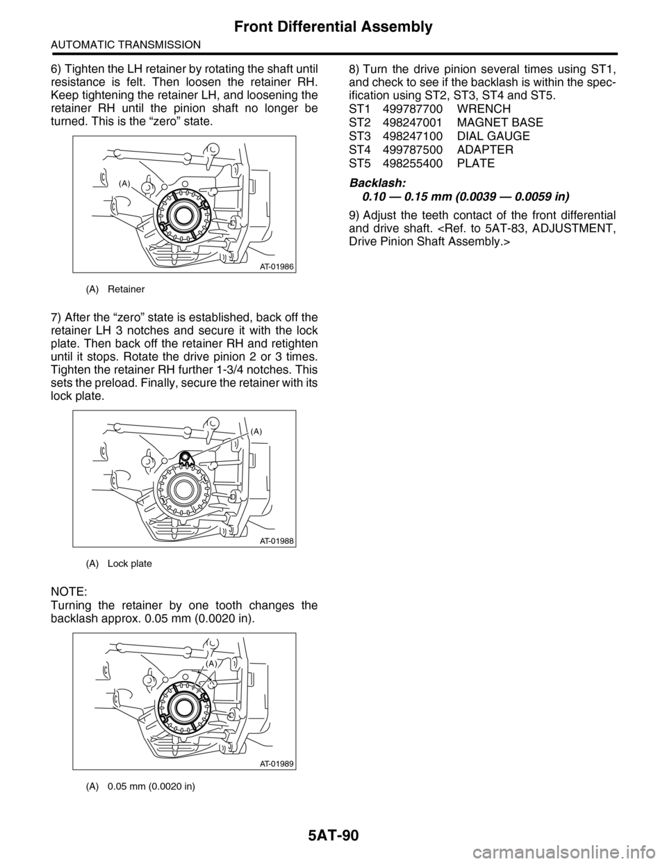 SUBARU TRIBECA 2009 1.G Service Workshop Manual 5AT-90
Front Differential Assembly
AUTOMATIC TRANSMISSION
6) Tighten the LH retainer by rotating the shaft until
resistance is felt. Then loosen the retainer RH.
Keep tightening the retainer LH SUBARU TRIBECA 2009 1.G Service Workshop Manual 5AT-90
Front Differential Assembly
AUTOMATIC TRANSMISSION
6) Tighten the LH retainer by rotating the shaft until
resistance is felt. Then loosen the retainer RH.
Keep tightening the retainer LH
