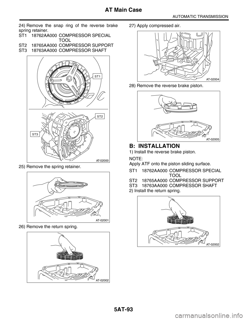 SUBARU TRIBECA 2009 1.G Service Workshop Manual 5AT-93
AT Main Case
AUTOMATIC TRANSMISSION
24) Remove the snap ring of the reverse brake
spring retainer.
ST1 18762AA000 COMPRESSOR SPECIAL
TOOL
ST2 18765AA000 COMPRESSOR SUPPORT
ST3 18763AA00 SUBARU TRIBECA 2009 1.G Service Workshop Manual 5AT-93
AT Main Case
AUTOMATIC TRANSMISSION
24) Remove the snap ring of the reverse brake
spring retainer.
ST1 18762AA000 COMPRESSOR SPECIAL
TOOL
ST2 18765AA000 COMPRESSOR SUPPORT
ST3 18763AA00