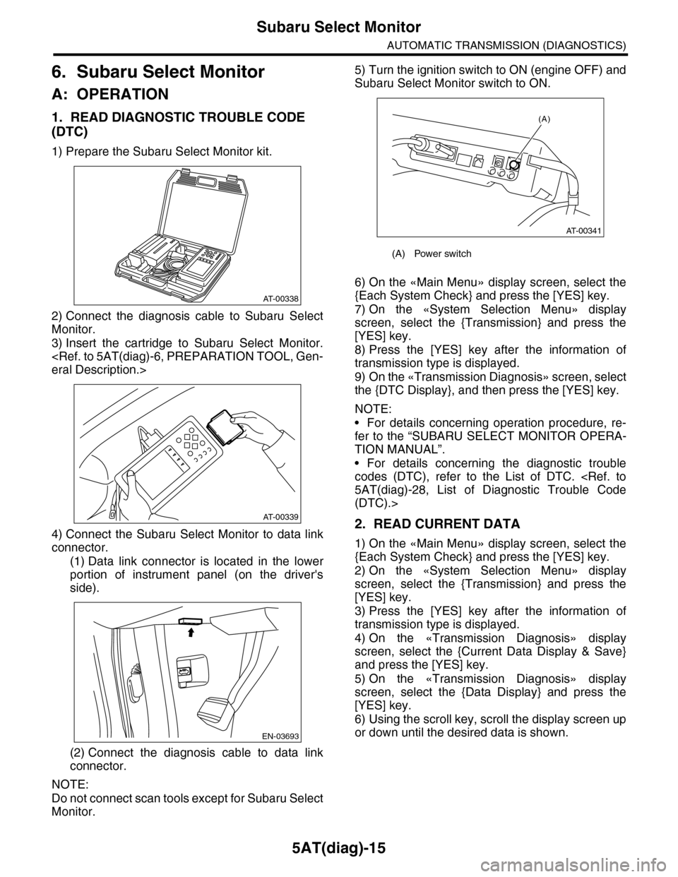 SUBARU TRIBECA 2009 1.G Service Workshop Manual 5AT(diag)-15
Subaru Select Monitor
AUTOMATIC TRANSMISSION (DIAGNOSTICS)
6. Subaru Select Monitor
A: OPERATION
1. READ DIAGNOSTIC TROUBLE CODE
(DTC)
1) Prepare the Subaru Select Monitor kit.
2) Connec SUBARU TRIBECA 2009 1.G Service Workshop Manual 5AT(diag)-15
Subaru Select Monitor
AUTOMATIC TRANSMISSION (DIAGNOSTICS)
6. Subaru Select Monitor
A: OPERATION
1. READ DIAGNOSTIC TROUBLE CODE
(DTC)
1) Prepare the Subaru Select Monitor kit.
2) Connec