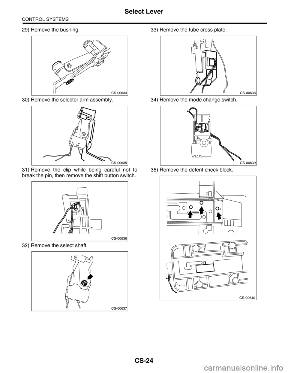 SUBARU TRIBECA 2009 1.G Service Workshop Manual CS-24
Select Lever
CONTROL SYSTEMS
29) Remove the bushing.
30) Remove the selector arm assembly.
31) Remove  the  clip  while  being  careful  not  to
break the pin, then remove the shift button switc