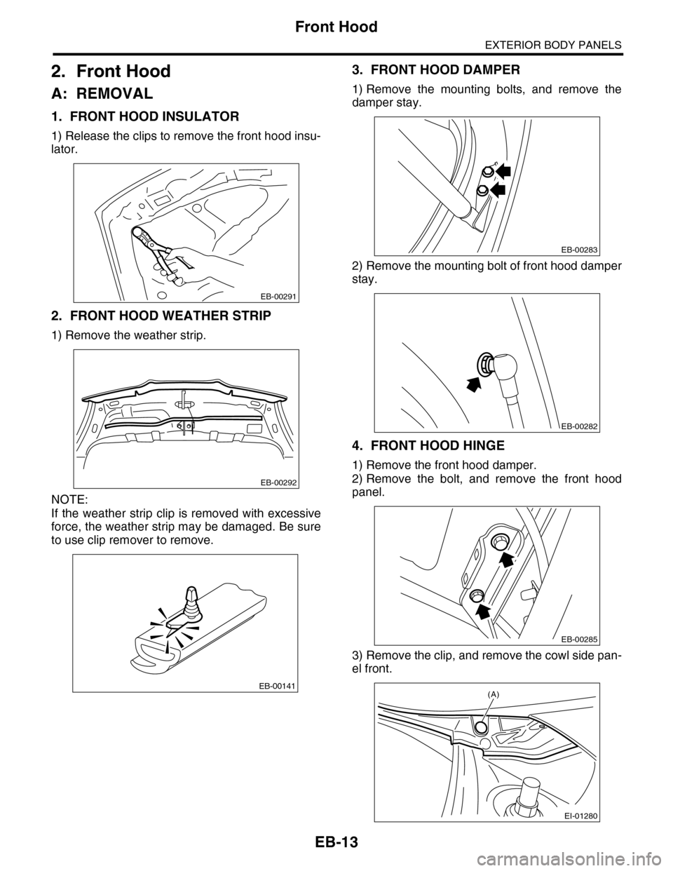 SUBARU TRIBECA 2009 1.G Service Workshop Manual EB-13
Front Hood
EXTERIOR BODY PANELS
2. Front Hood
A: REMOVAL
1. FRONT HOOD INSULATOR
1) Release the clips to remove the front hood insu-
lator.
2. FRONT HOOD WEATHER STRIP
1) Remove the weather stri