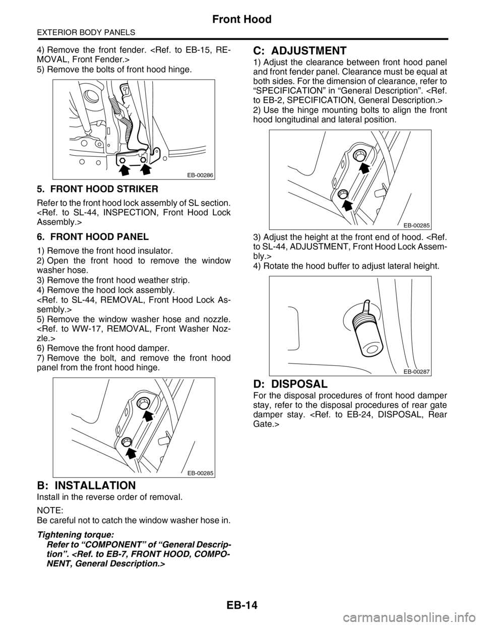 SUBARU TRIBECA 2009 1.G Service Workshop Manual EB-14
Front Hood
EXTERIOR BODY PANELS
4) Remove  the  front  fender.  <Ref.  to  EB-15,  RE-
MOVAL, Front Fender.>
5) Remove the bolts of front hood hinge.
5. FRONT HOOD STRIKER
Refer to the front hoo