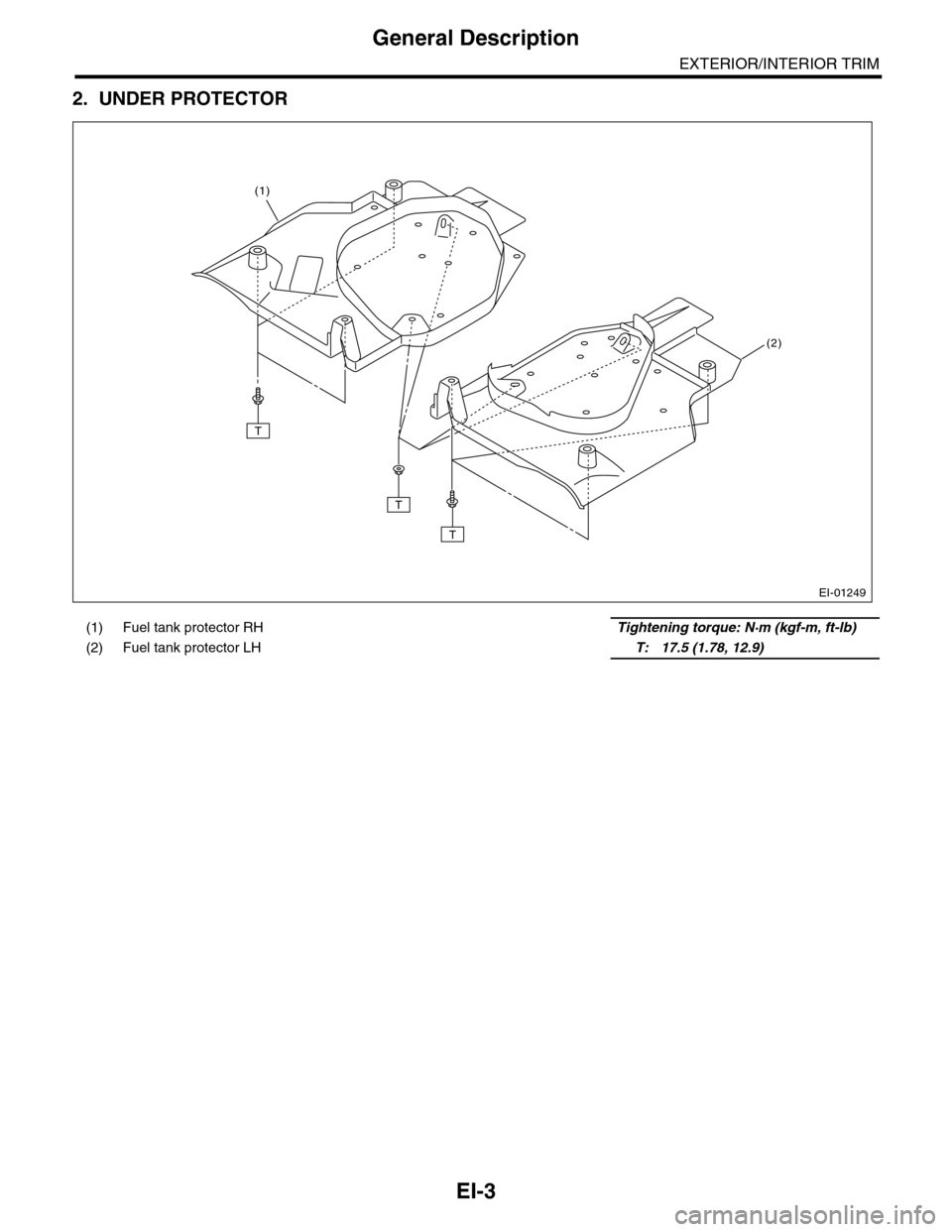 SUBARU TRIBECA 2009 1.G Service Workshop Manual EI-3
General Description
EXTERIOR/INTERIOR TRIM
2. UNDER PROTECTOR
(1) Fuel tank protector RHTightening torque: N·m (kgf-m, ft-lb)
(2) Fuel tank protector LH    T: 17.5 (1.78, 12.9)
EI-01249
T
T
T
(2