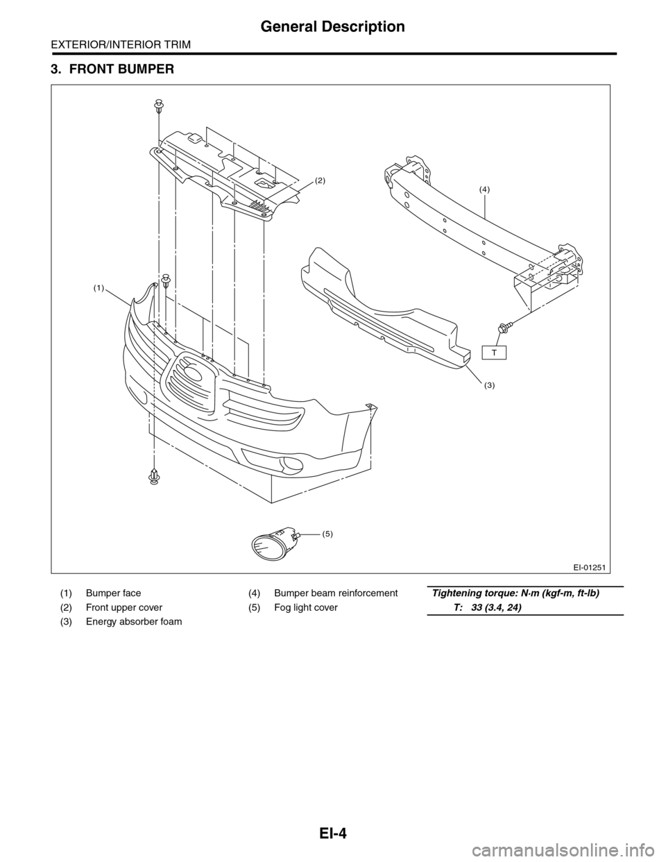 SUBARU TRIBECA 2009 1.G Service Workshop Manual EI-4
General Description
EXTERIOR/INTERIOR TRIM
3. FRONT BUMPER
(1) Bumper face (4) Bumper beam reinforcementTightening torque: N·m (kgf-m, ft-lb)
(2) Front upper cover (5) Fog light coverT: 33 (3.4,