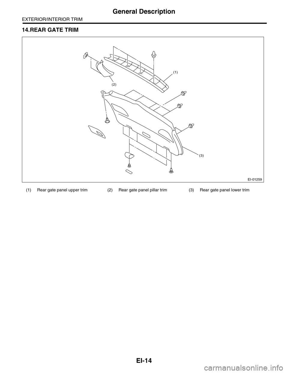 SUBARU TRIBECA 2009 1.G Service Workshop Manual EI-14
General Description
EXTERIOR/INTERIOR TRIM
14.REAR GATE TRIM
(1) Rear gate panel upper trim (2) Rear gate panel pillar trim (3) Rear gate panel lower trim
EI-01259
(2)
(1)
(3) 