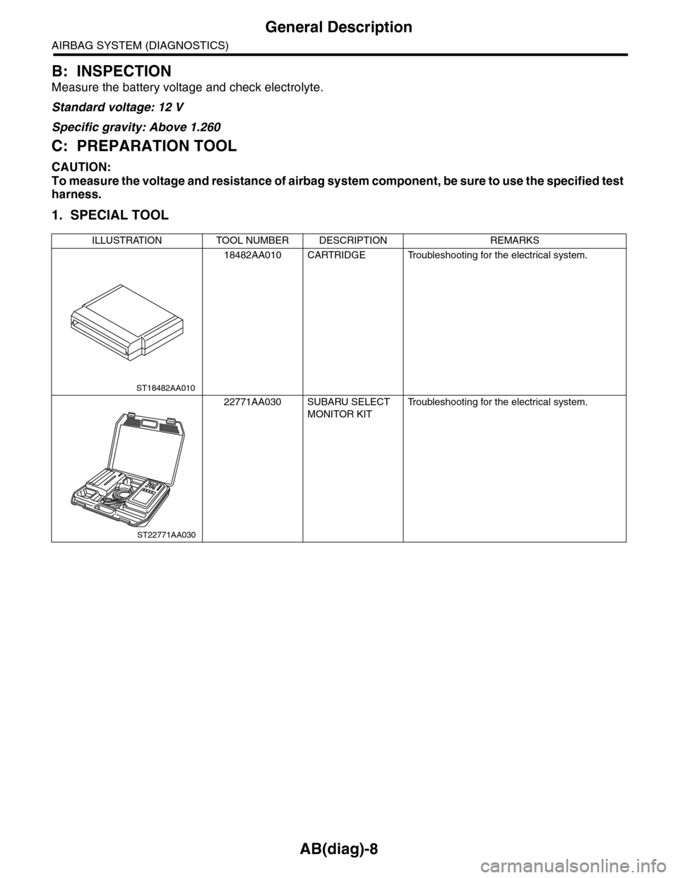 SUBARU TRIBECA 2009 1.G Service Owners Guide AB(diag)-8
General Description
AIRBAG SYSTEM (DIAGNOSTICS)
B: INSPECTION
Measure the battery voltage and check electrolyte.
Standard voltage: 12 V
Specific gravity: Above 1.260
C: PREPARATION TOOL
CAU