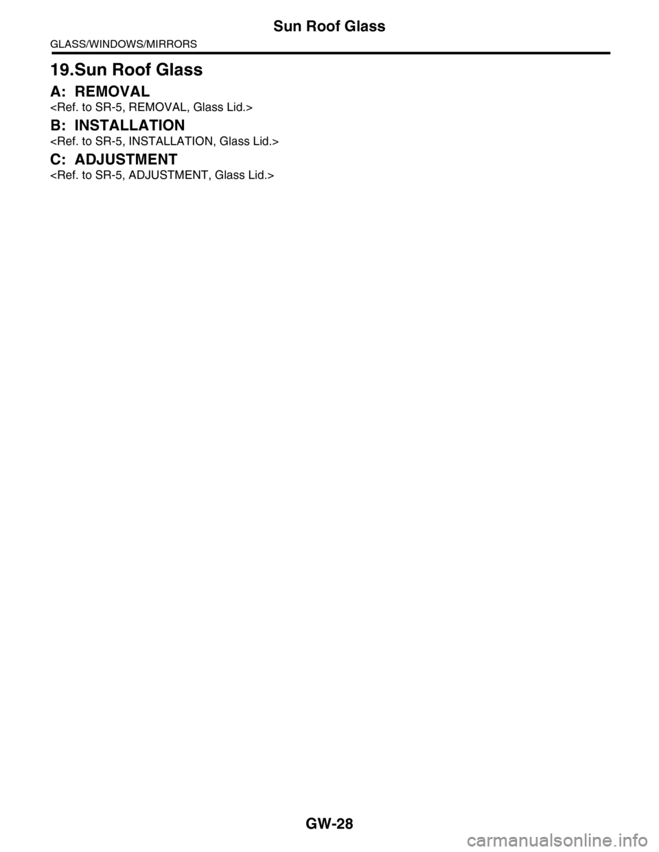 SUBARU TRIBECA 2009 1.G Service Workshop Manual GW-28
Sun Roof Glass
GLASS/WINDOWS/MIRRORS
19.Sun Roof Glass
A: REMOVAL
<Ref. to SR-5, REMOVAL, Glass Lid.>
B: INSTALLATION
<Ref. to SR-5, INSTALLATION, Glass Lid.>
C: ADJUSTMENT
<Ref. to SR-5, ADJUST