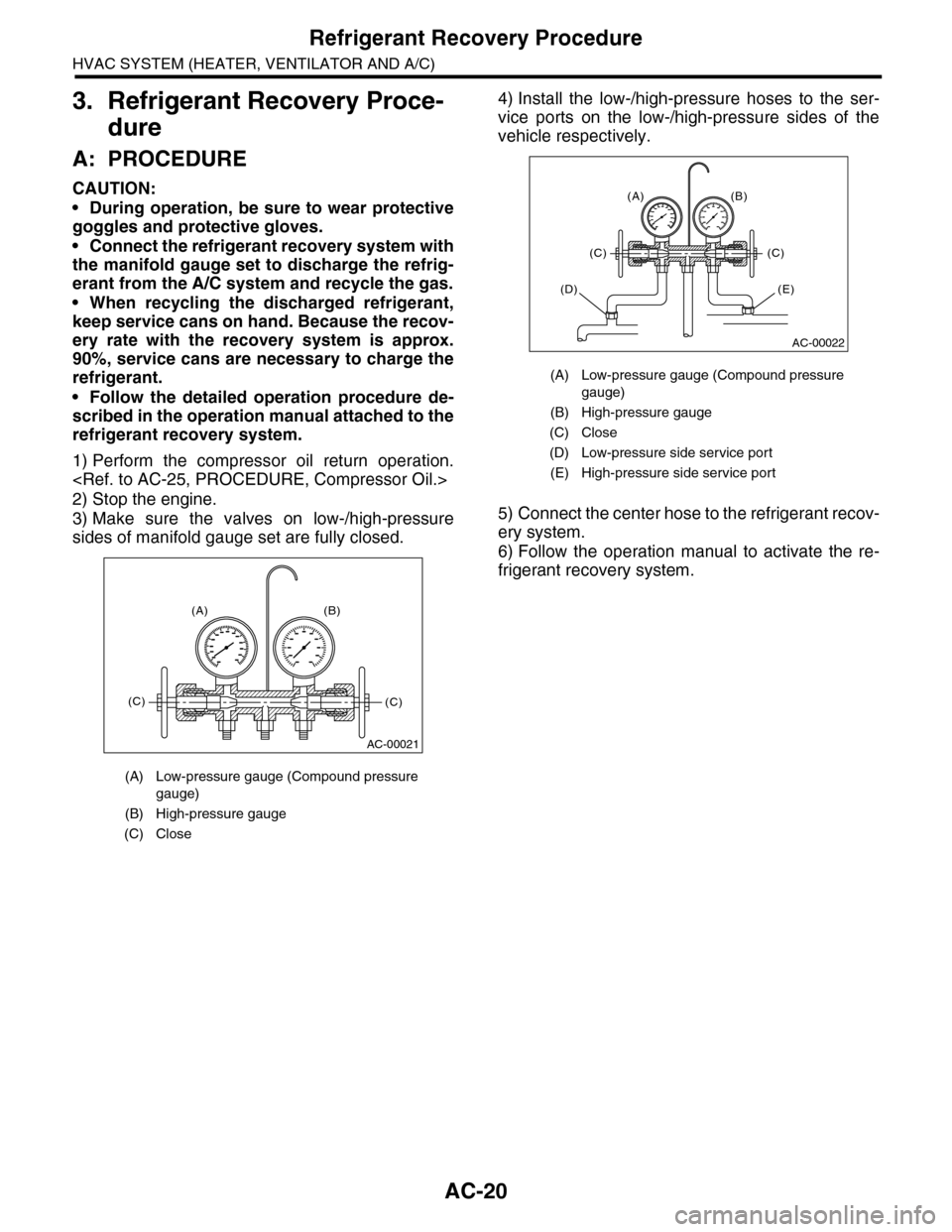 SUBARU TRIBECA 2009 1.G Service Workshop Manual AC-20
Refrigerant Recovery Procedure
HVAC SYSTEM (HEATER, VENTILATOR AND A/C)
3. Refrigerant Recovery Proce-
dure
A: PROCEDURE
CAUTION:
•During operation, be sure to wear protective
goggles and prot