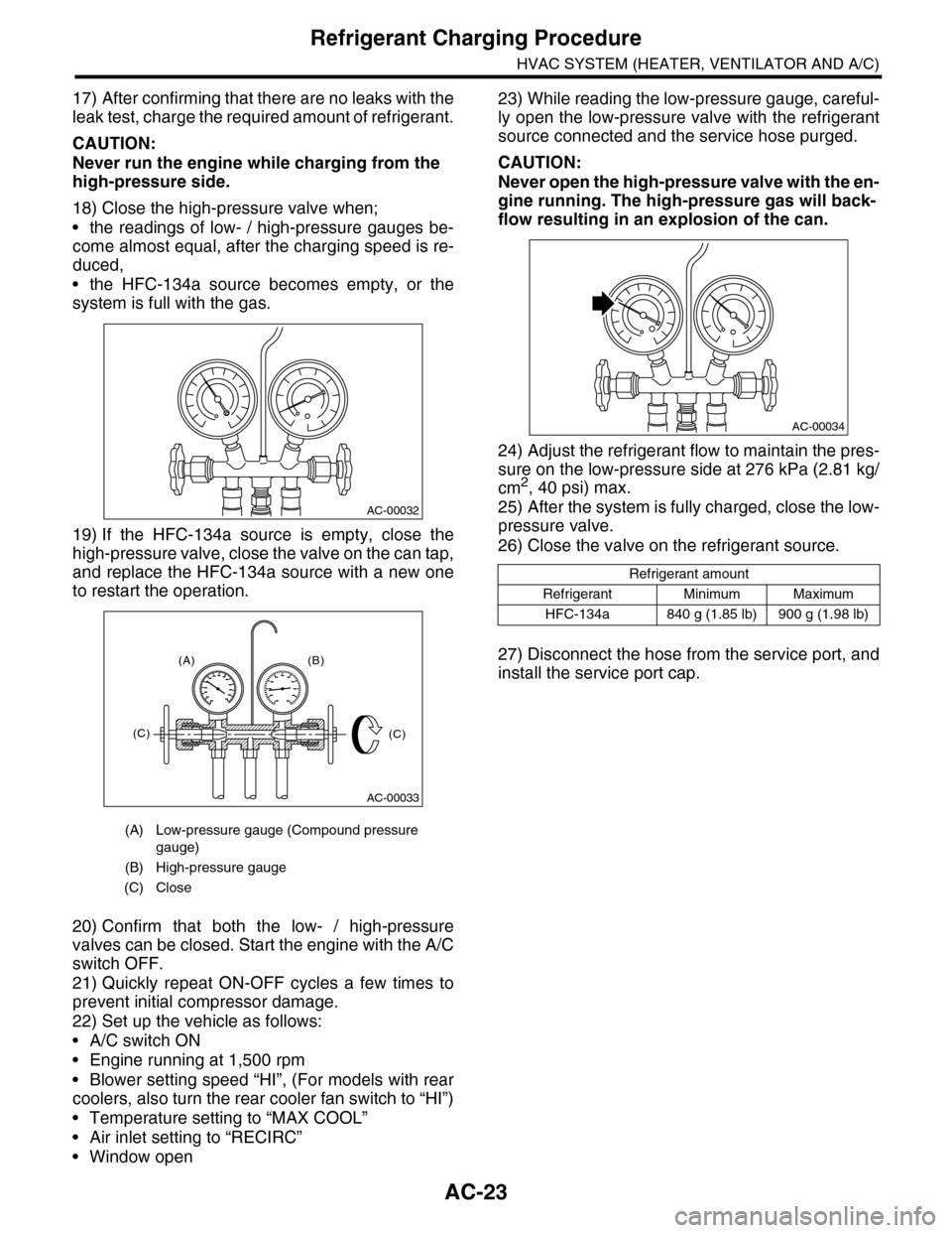 SUBARU TRIBECA 2009 1.G Service Workshop Manual AC-23
Refrigerant Charging Procedure
HVAC SYSTEM (HEATER, VENTILATOR AND A/C)
17) After confirming that there are no leaks with the
leak test, charge the required amount of refrigerant.
CAUTION:
Never