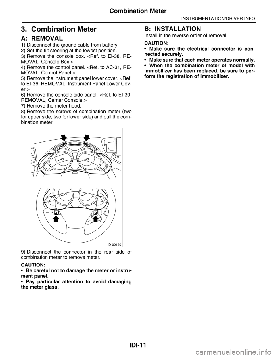 SUBARU TRIBECA 2009 1.G Service Workshop Manual IDI-11
Combination Meter
INSTRUMENTATION/DRIVER INFO
3. Combination Meter
A: REMOVAL
1) Disconnect the ground cable from battery.
2) Set the tilt steering at the lowest position.
3) Remove  the  conso
