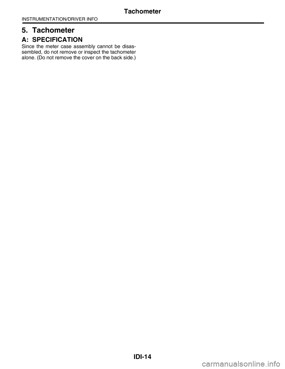 SUBARU TRIBECA 2009 1.G Service Workshop Manual IDI-14
Tachometer
INSTRUMENTATION/DRIVER INFO
5. Tachometer
A: SPECIFICATION
Since  the  meter  case  assembly  cannot  be  disas-
sembled, do not remove or inspect the tachometer
alone. (Do not remov