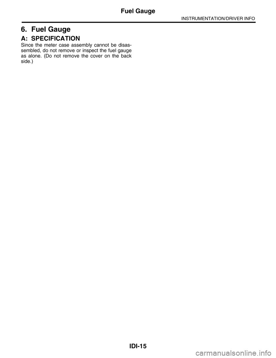 SUBARU TRIBECA 2009 1.G Service Workshop Manual IDI-15
Fuel Gauge
INSTRUMENTATION/DRIVER INFO
6. Fuel Gauge
A: SPECIFICATION
Since  the  meter  case  assembly  cannot  be  disas-
sembled, do not remove or inspect the fuel gauge
as  alone.  (Do  not