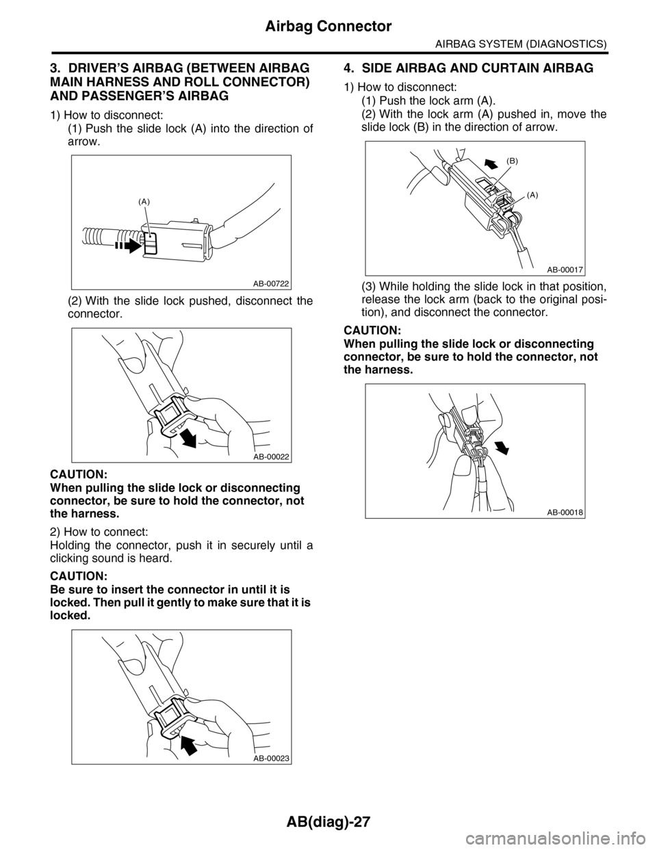 SUBARU TRIBECA 2009 1.G Service Workshop Manual AB(diag)-27
Airbag Connector
AIRBAG SYSTEM (DIAGNOSTICS)
3. DRIVER’S AIRBAG (BETWEEN AIRBAG 
MAIN HARNESS AND ROLL CONNECTOR) 
AND PASSENGER’S AIRBAG
1) How to disconnect:
(1) Push  the  slide  lo