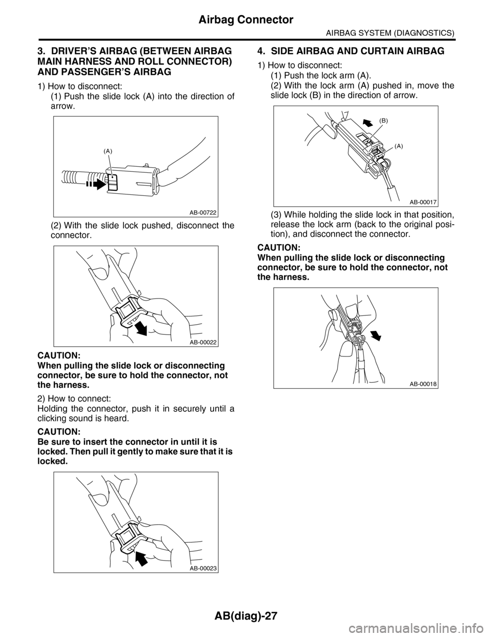 SUBARU TRIBECA 2009 1.G Service Repair Manual AB(diag)-27
Airbag Connector
AIRBAG SYSTEM (DIAGNOSTICS)
3. DRIVER’S AIRBAG (BETWEEN AIRBAG
MAIN HARNESS AND ROLL CONNECTOR)
AND PASSENGER’S AIRBAG
1) How to disconnect:
(1) Push the slide lo SUBARU TRIBECA 2009 1.G Service Repair Manual AB(diag)-27
Airbag Connector
AIRBAG SYSTEM (DIAGNOSTICS)
3. DRIVER’S AIRBAG (BETWEEN AIRBAG
MAIN HARNESS AND ROLL CONNECTOR)
AND PASSENGER’S AIRBAG
1) How to disconnect:
(1) Push the slide lo