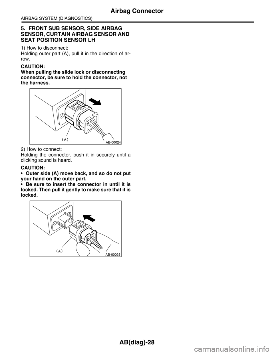 SUBARU TRIBECA 2009 1.G Service Owners Manual AB(diag)-28
Airbag Connector
AIRBAG SYSTEM (DIAGNOSTICS)
5. FRONT SUB SENSOR, SIDE AIRBAG
SENSOR, CURTAIN AIRBAG SENSOR AND
SEAT POSITION SENSOR LH
1) How to disconnect:
Holding outer part (A), pull SUBARU TRIBECA 2009 1.G Service Owners Manual AB(diag)-28
Airbag Connector
AIRBAG SYSTEM (DIAGNOSTICS)
5. FRONT SUB SENSOR, SIDE AIRBAG
SENSOR, CURTAIN AIRBAG SENSOR AND
SEAT POSITION SENSOR LH
1) How to disconnect:
Holding outer part (A), pull
