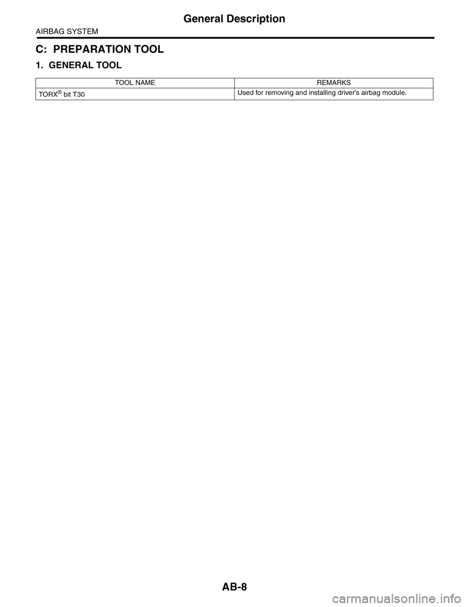 SUBARU TRIBECA 2009 1.G Service Workshop Manual AB-8
General Description
AIRBAG SYSTEM
C: PREPARATION TOOL
1. GENERAL TOOL
TOOL NAME REMARKS
TO RX® bit T30Used for removing and installing driver’s airbag module. SUBARU TRIBECA 2009 1.G Service Workshop Manual AB-8
General Description
AIRBAG SYSTEM
C: PREPARATION TOOL
1. GENERAL TOOL
TOOL NAME REMARKS
TO RX® bit T30Used for removing and installing driver’s airbag module.