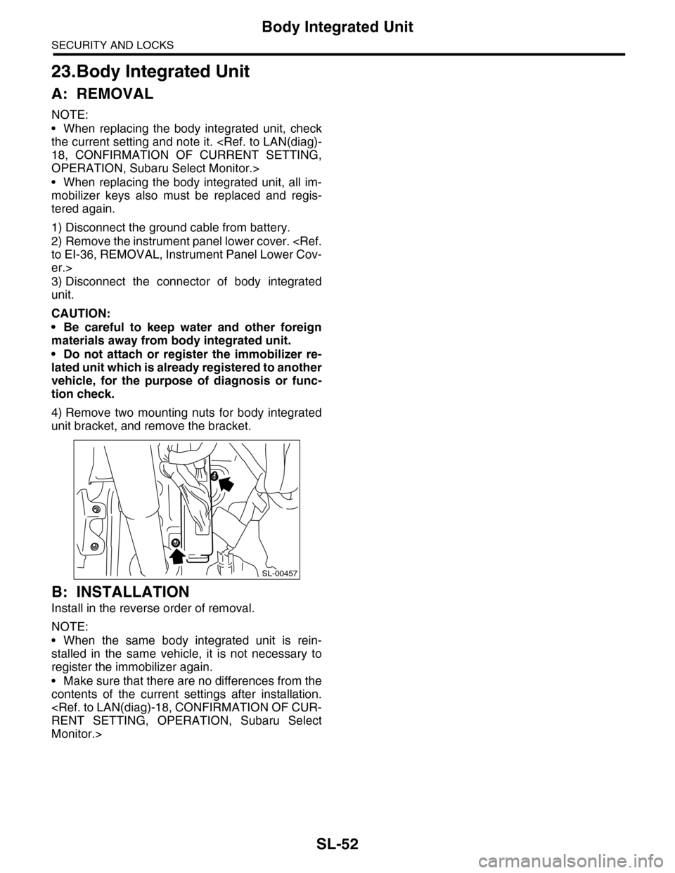 SUBARU TRIBECA 2009 1.G Service Workshop Manual SL-52
Body Integrated Unit
SECURITY AND LOCKS
23.Body Integrated Unit
A: REMOVAL
NOTE:
•When replacing the body integrated unit, check
the current setting and note it. <Ref. to LAN(diag)-
18, CONFI SUBARU TRIBECA 2009 1.G Service Workshop Manual SL-52
Body Integrated Unit
SECURITY AND LOCKS
23.Body Integrated Unit
A: REMOVAL
NOTE:
•When replacing the body integrated unit, check
the current setting and note it. <Ref. to LAN(diag)-
18, CONFI