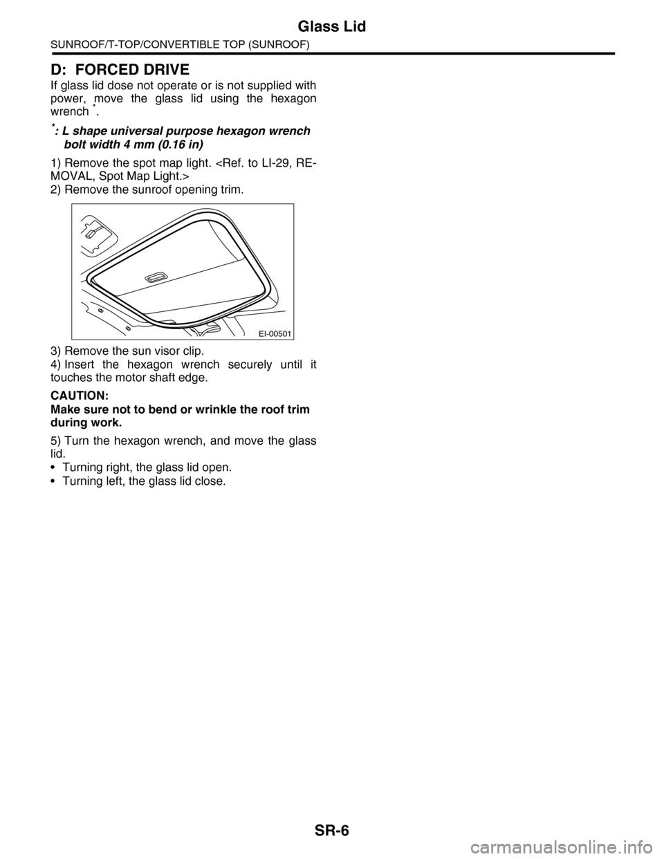 SUBARU TRIBECA 2009 1.G Service Workshop Manual SR-6
Glass Lid
SUNROOF/T-TOP/CONVERTIBLE TOP (SUNROOF)
D: FORCED DRIVE
If glass lid dose not operate or is not supplied with
power, move the glass lid using the hexagon
wrench *.
*: L shape uni SUBARU TRIBECA 2009 1.G Service Workshop Manual SR-6
Glass Lid
SUNROOF/T-TOP/CONVERTIBLE TOP (SUNROOF)
D: FORCED DRIVE
If glass lid dose not operate or is not supplied with
power, move the glass lid using the hexagon
wrench *.
*: L shape uni