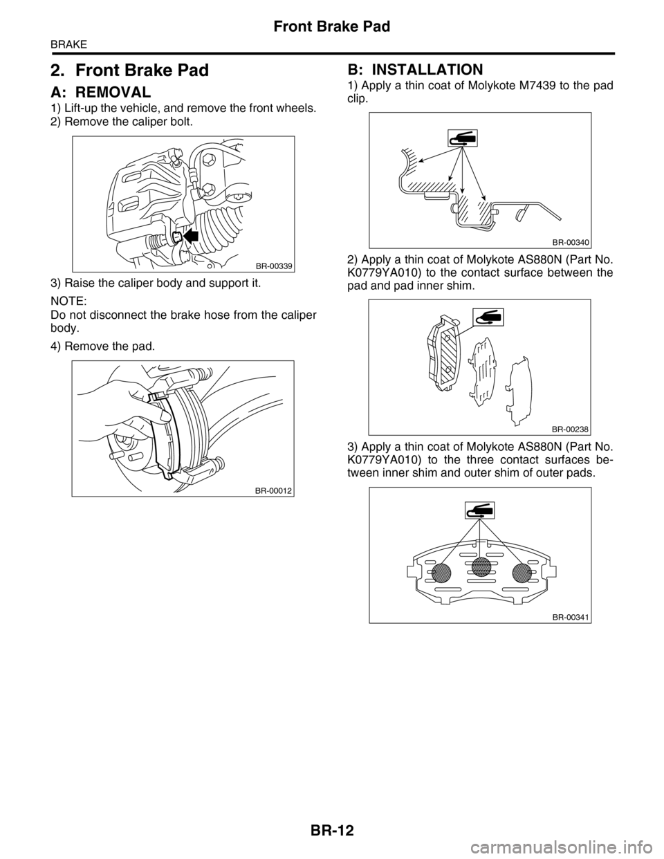 SUBARU TRIBECA 2009 1.G Service Workshop Manual BR-12
Front Brake Pad
BRAKE
2. Front Brake Pad
A: REMOVAL
1) Lift-up the vehicle, and remove the front wheels.
2) Remove the caliper bolt.
3) Raise the caliper body and support it.
NOTE:
Do not discon