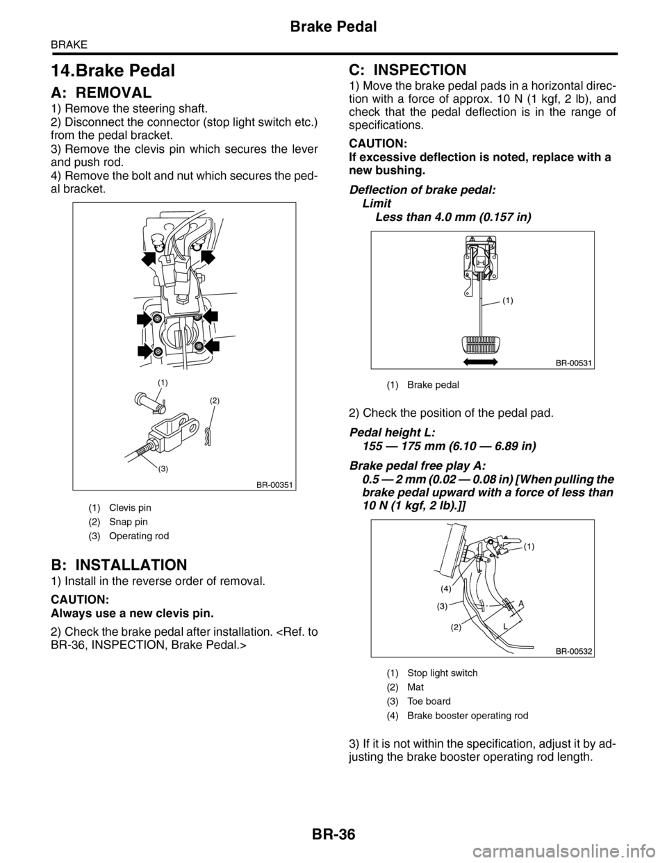 SUBARU TRIBECA 2009 1.G Service Workshop Manual BR-36
Brake Pedal
BRAKE
14.Brake Pedal
A: REMOVAL
1) Remove the steering shaft.
2) Disconnect the connector (stop light switch etc.)
from the pedal bracket.
3) Remove  the  clevis  pin  which  secures