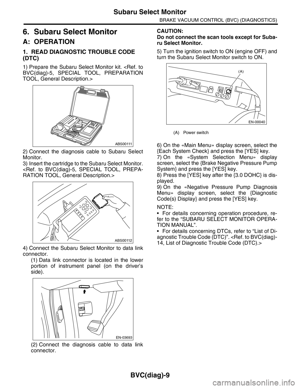 SUBARU TRIBECA 2009 1.G Service Workshop Manual BVC(diag)-9
Subaru Select Monitor
BRAKE VACUUM CONTROL (BVC) (DIAGNOSTICS)
6. Subaru Select Monitor
A: OPERATION
1. READ DIAGNOSTIC TROUBLE CODE
(DTC)
1) Prepare the Subaru Select Monitor kit. <Re SUBARU TRIBECA 2009 1.G Service Workshop Manual BVC(diag)-9
Subaru Select Monitor
BRAKE VACUUM CONTROL (BVC) (DIAGNOSTICS)
6. Subaru Select Monitor
A: OPERATION
1. READ DIAGNOSTIC TROUBLE CODE
(DTC)
1) Prepare the Subaru Select Monitor kit. <Re