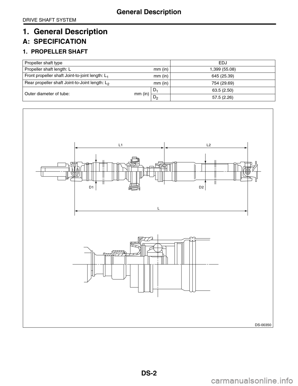 SUBARU TRIBECA 2009 1.G Service Workshop Manual DS-2
General Description
DRIVE SHAFT SYSTEM
1. General Description
A: SPECIFICATION
1. PROPELLER SHAFT
Propeller shaft typeEDJ
Propeller shaft length: L mm (in) 1,399 (55.08)
Fr o nt p r op el l er SUBARU TRIBECA 2009 1.G Service Workshop Manual DS-2
General Description
DRIVE SHAFT SYSTEM
1. General Description
A: SPECIFICATION
1. PROPELLER SHAFT
Propeller shaft typeEDJ
Propeller shaft length: L mm (in) 1,399 (55.08)
Fr o nt p r op el l er