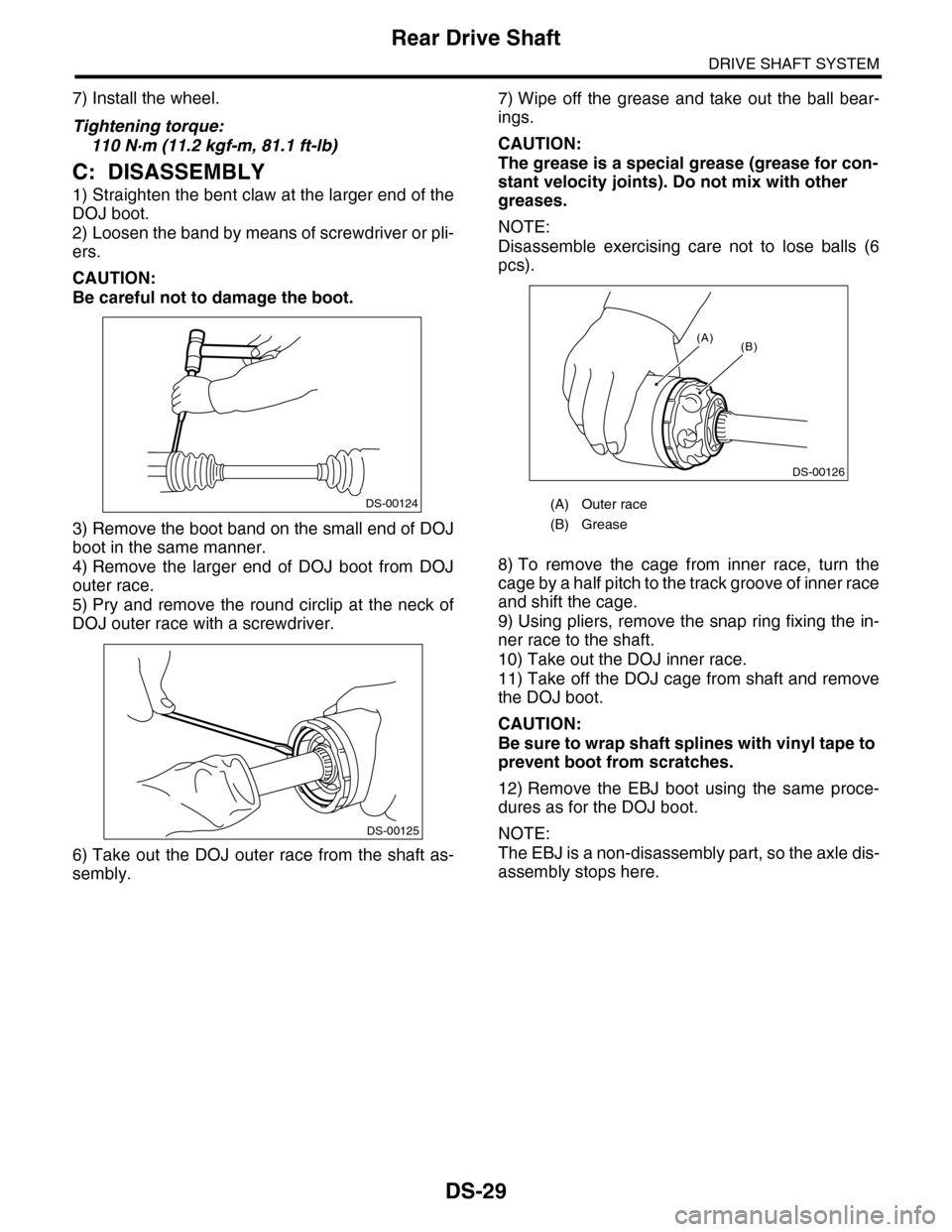 SUBARU TRIBECA 2009 1.G Service Workshop Manual DS-29
Rear Drive Shaft
DRIVE SHAFT SYSTEM
7) Install the wheel.
Tightening torque:
110 N·m (11.2 kgf-m, 81.1 ft-lb)
C: DISASSEMBLY
1) Straighten the bent claw at the larger end of the
DOJ boot.
2) Lo SUBARU TRIBECA 2009 1.G Service Workshop Manual DS-29
Rear Drive Shaft
DRIVE SHAFT SYSTEM
7) Install the wheel.
Tightening torque:
110 N·m (11.2 kgf-m, 81.1 ft-lb)
C: DISASSEMBLY
1) Straighten the bent claw at the larger end of the
DOJ boot.
2) Lo