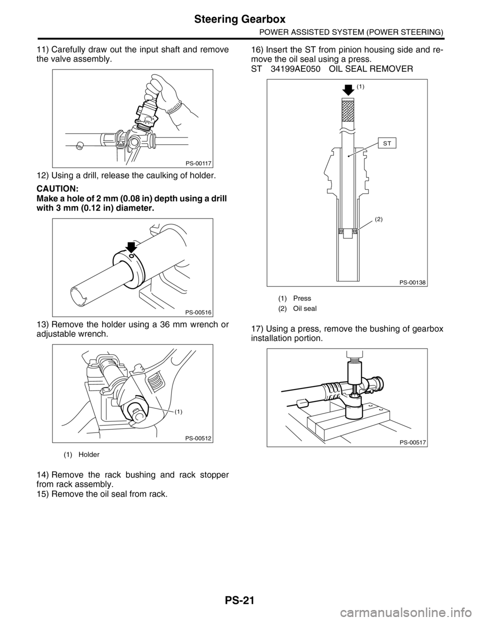 SUBARU TRIBECA 2009 1.G Service Workshop Manual PS-21
Steering Gearbox
POWER ASSISTED SYSTEM (POWER STEERING)
11) Carefully  draw  out  the  input  shaft  and remove
the valve assembly.
12) Using a drill, release the caulking of holder.
CAUTION:
Ma