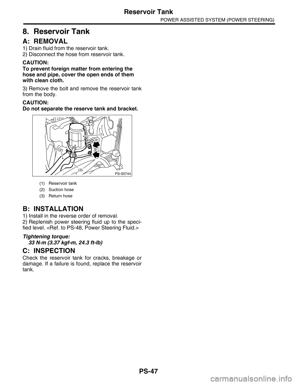 SUBARU TRIBECA 2009 1.G Service Workshop Manual PS-47
Reservoir Tank
POWER ASSISTED SYSTEM (POWER STEERING)
8. Reservoir Tank
A: REMOVAL
1) Drain fluid from the reservoir tank.
2) Disconnect the hose from reservoir tank.
CAUTION:
To prevent foreign
