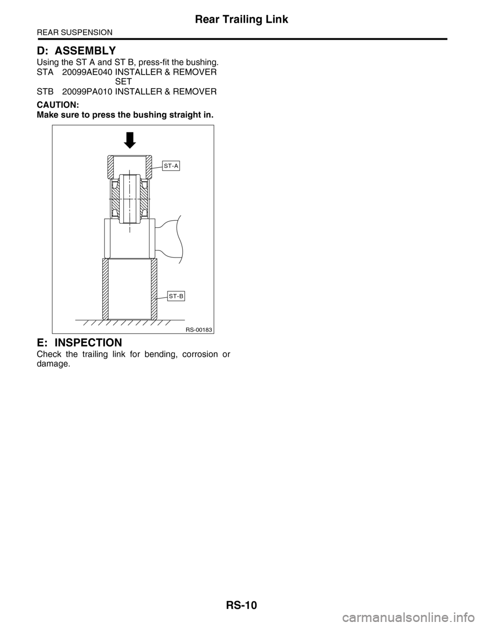 SUBARU TRIBECA 2009 1.G Service Workshop Manual RS-10
Rear Trailing Link
REAR SUSPENSION
D: ASSEMBLY
Using the ST A and ST B, press-fit the bushing.
STA 20099AE040 INSTALLER & REMOVER 
SET
STB 20099PA010 INSTALLER & REMOVER
CAUTION:
Make sure to pr
