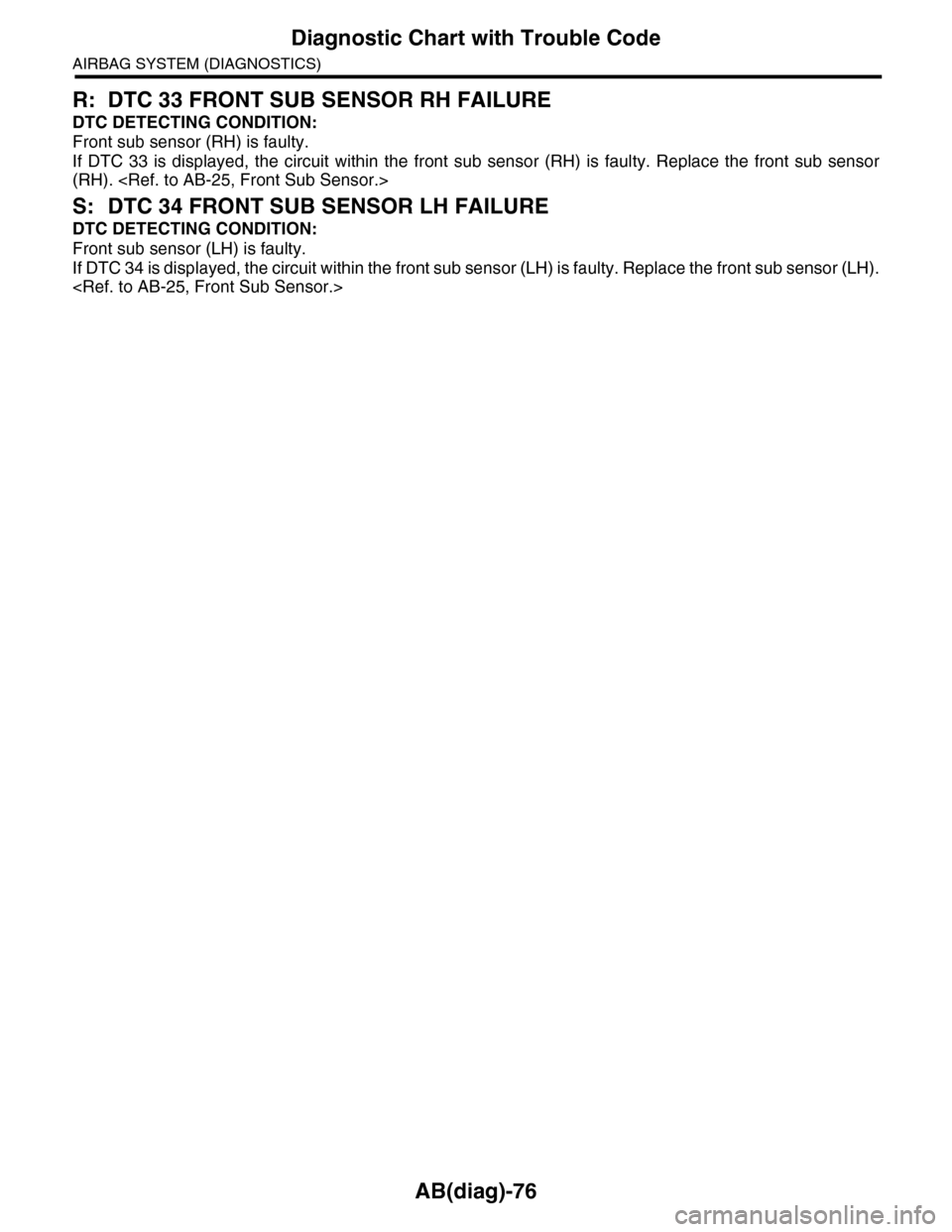 SUBARU TRIBECA 2009 1.G Service Owners Guide AB(diag)-76
Diagnostic Chart with Trouble Code
AIRBAG SYSTEM (DIAGNOSTICS)
R: DTC 33 FRONT SUB SENSOR RH FAILURE
DTC DETECTING CONDITION:
Front sub sensor (RH) is faulty.
If DTC 33 is displayed, SUBARU TRIBECA 2009 1.G Service Owners Guide AB(diag)-76
Diagnostic Chart with Trouble Code
AIRBAG SYSTEM (DIAGNOSTICS)
R: DTC 33 FRONT SUB SENSOR RH FAILURE
DTC DETECTING CONDITION:
Front sub sensor (RH) is faulty.
If DTC 33 is displayed,