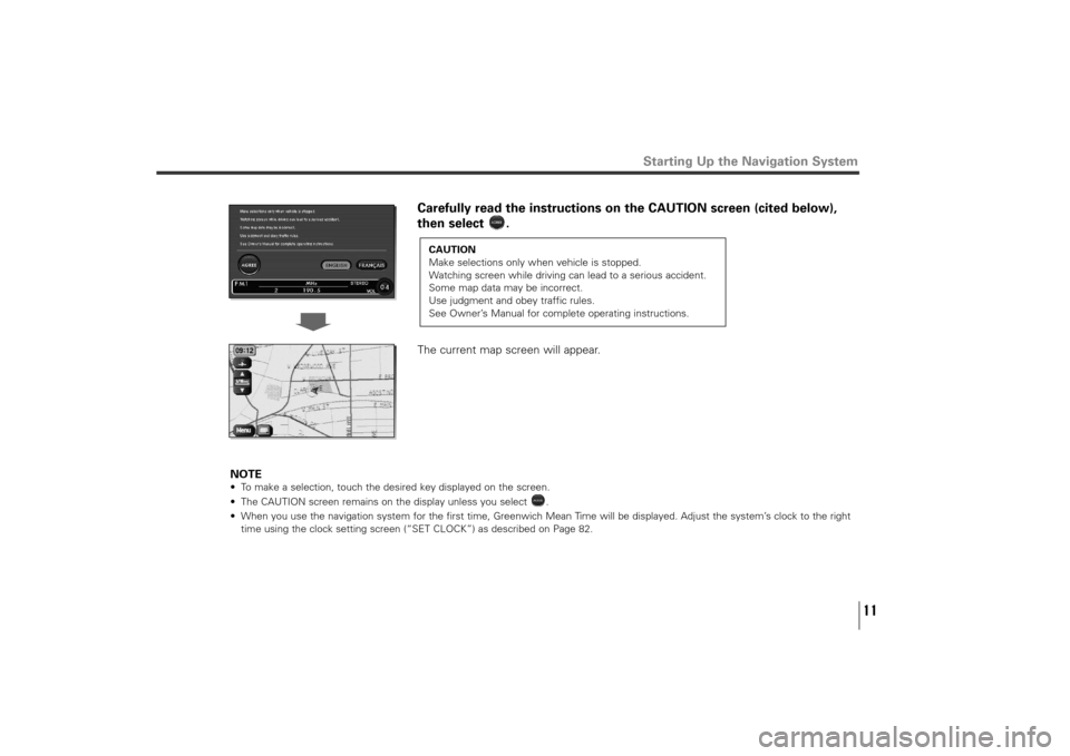 SUBARU TRIBECA 2010 1.G Navigation Manual 11
Starting Up the Navigation System
Carefully read the instructions on the CAUTION screen (cited below),
then select  .
The current map screen will appear.
NOTE
• To make a selection, touch the des