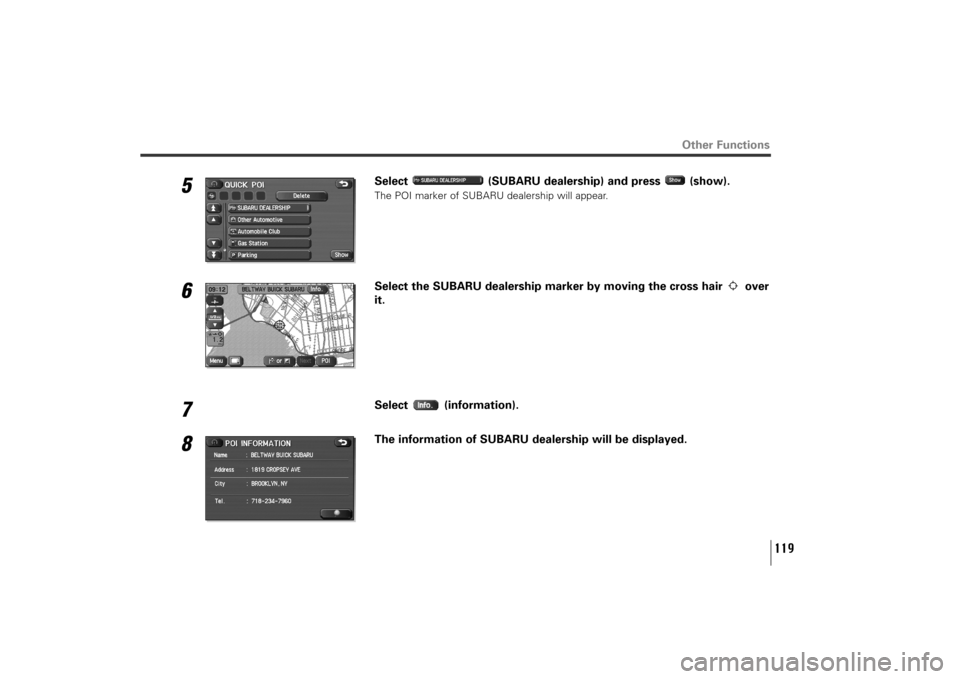SUBARU TRIBECA 2010 1.G Navigation Manual 119
Other Functions
5
Select  (SUBARU dealership) and press  (show).The POI marker of SUBARU dealership will appear.
6
Select the SUBARU dealership marker by moving the cross hair  over
it.
7
Select (