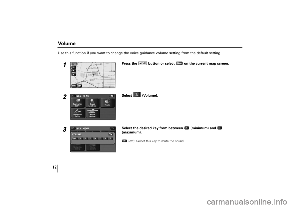 SUBARU TRIBECA 2010 1.G Navigation Manual 12
Use this function if you want to change the voice guidance volume setting from the default setting.
1
Press the  button or select  on the current map screen.
2
Select (Volume).
3
Select the desired