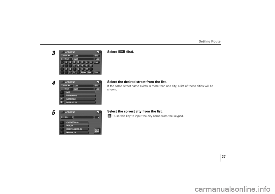 SUBARU TRIBECA 2010 1.G Navigation Manual 27
3
Select (list).
4
Select the desired street from the list.If the same street name exists in more than one city, a list of these cities will be
shown.
5
Select the correct city from the list.
:Use 