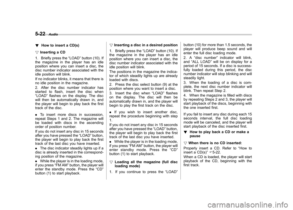 SUBARU TRIBECA 2010 1.G Owners Manual 5-22Audio
! How to insert a CD(s)
! Inserting a CD
1. Briefly press the “LOAD ”button (10). If
the magazine in the player has an idle 
position where you can insert a disc, the
disc number indicat