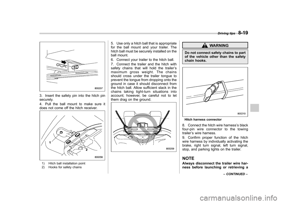 SUBARU TRIBECA 2010 1.G Owners Manual 3. Insert the safety pin into the hitch pin 
securely. 
4. Pull the ball mount to make sure it 
does not come off the hitch receiver.
1) Hitch ball installation point 
2) Hooks for safety chains5. Use