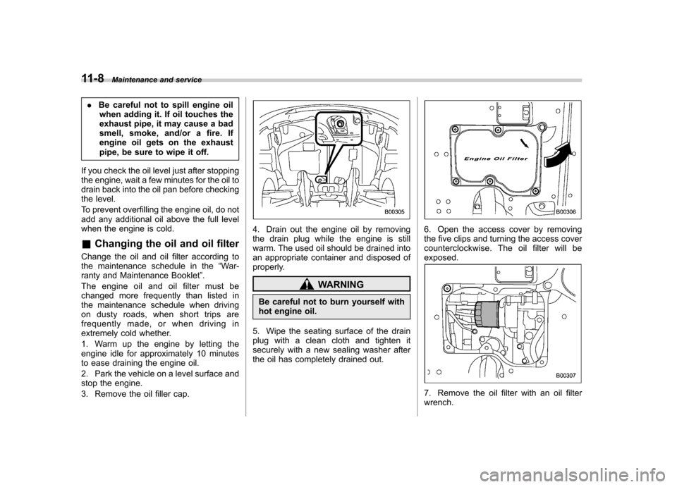 SUBARU TRIBECA 2010 1.G Owners Manual 11-8Maintenance and service
.Be careful not to spill engine oil
when adding it. If oil touches the 
exhaust pipe, it may cause a bad
smell, smoke, and/or a fire. If
engine oil gets on the exhaust
pipe
